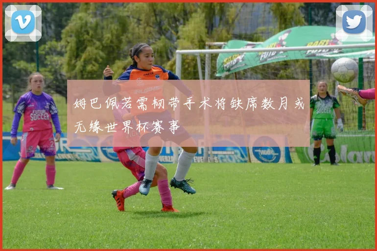 姆巴佩若需韧带手术将缺席数月或无缘世界杯赛事