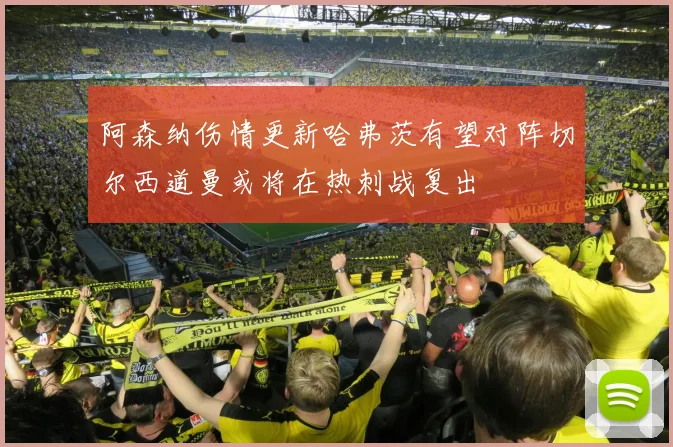 阿森纳伤情更新哈弗茨有望对阵切尔西道曼或将在热刺战复出