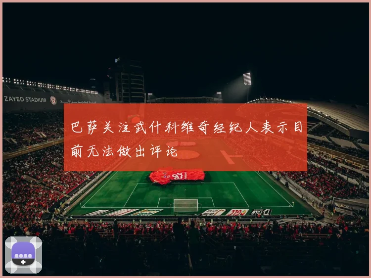 巴萨关注武什科维奇经纪人表示目前无法做出评论