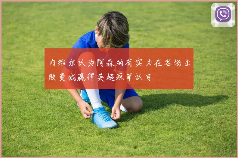 内维尔认为阿森纳有实力在客场击败曼城赢得英超冠军认可