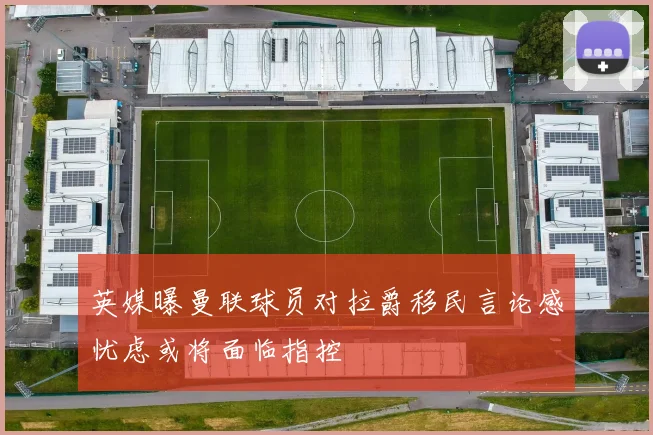 英媒曝曼联球员对拉爵移民言论感忧虑或将面临指控
