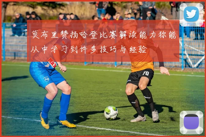 莫布里赞扬哈登比赛解读能力称能从中学习到许多技巧与经验