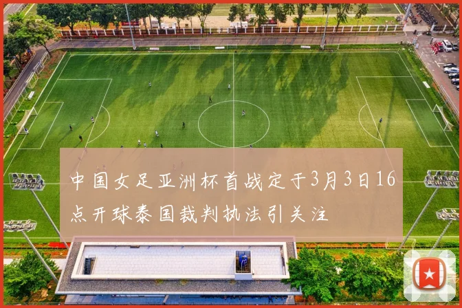 中国女足亚洲杯首战定于3月3日16点开球泰国裁判执法引关注