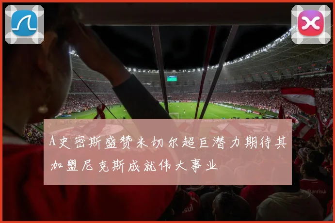 A史密斯盛赞米切尔超巨潜力期待其加盟尼克斯成就伟大事业