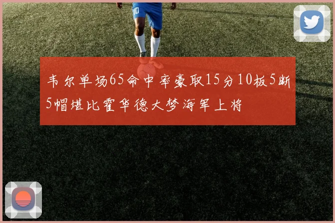 韦尔单场65命中率豪取15分10板5断5帽堪比霍华德大梦海军上将