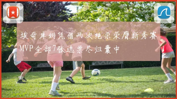 埃奇库姆凭借两次绝杀荣膺新秀赛MVP全部7张选票尽归囊中