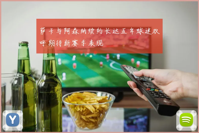 萨卡与阿森纳续约长达五年球迷欢呼期待新赛季表现