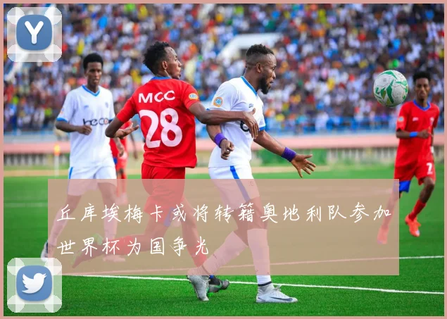 丘库埃梅卡或将转籍奥地利队参加世界杯为国争光