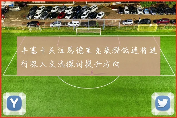 丰塞卡关注恩德里克表现低迷将进行深入交流探讨提升方向
