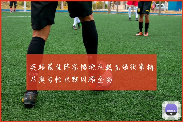 英超最佳阵容揭晓范戴克领衔塞梅尼奥与帕尔默闪耀全场