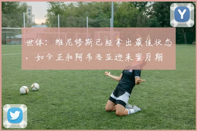 世体：维尼修斯已经拿出最佳状态，如今正和阿韦洛亚迎来蜜月期