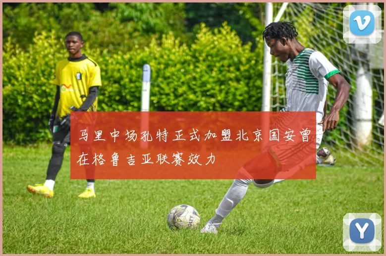 马里中场孔特正式加盟北京国安曾在格鲁吉亚联赛效力