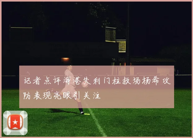 记者点评海港失利门柱救场杨希攻防表现亮眼引关注