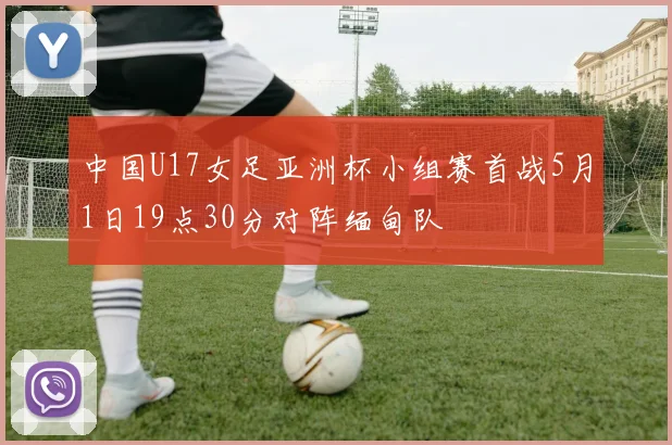 中国U17女足亚洲杯小组赛首战5月1日19点30分对阵缅甸队