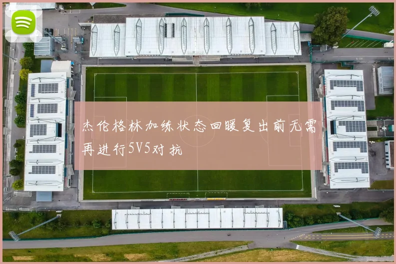 杰伦格林加练状态回暖复出前无需再进行5V5对抗