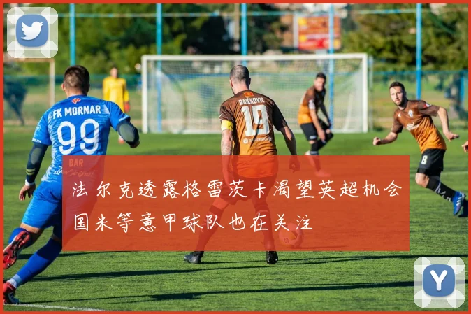 法尔克透露格雷茨卡渴望英超机会国米等意甲球队也在关注