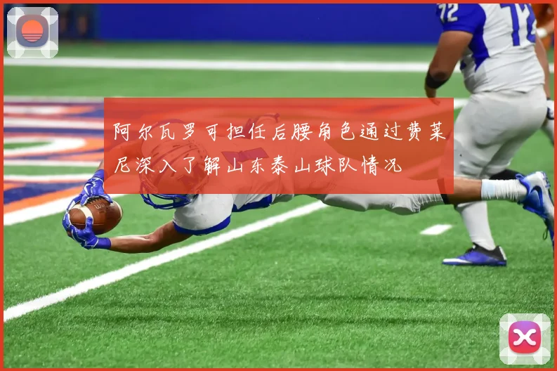 阿尔瓦罗可担任后腰角色通过费莱尼深入了解山东泰山球队情况