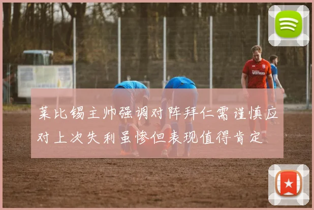 莱比锡主帅强调对阵拜仁需谨慎应对上次失利虽惨但表现值得肯定