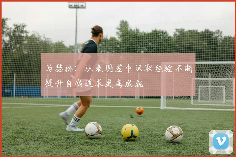 马瑟林：从表现差中汲取经验不断提升自我追求更高成就
