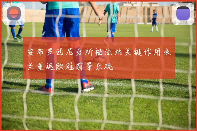 安布罗西尼分析福法纳关键作用米兰重返欧冠前景乐观